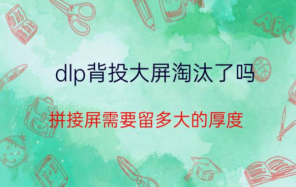 dlp背投大屏淘汰了吗 拼接屏需要留多大的厚度？